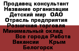Продавец-консультант › Название организации ­ Детский мир, ОАО › Отрасль предприятия ­ Розничная торговля › Минимальный оклад ­ 25 000 - Все города Работа » Вакансии   . Крым,Белогорск